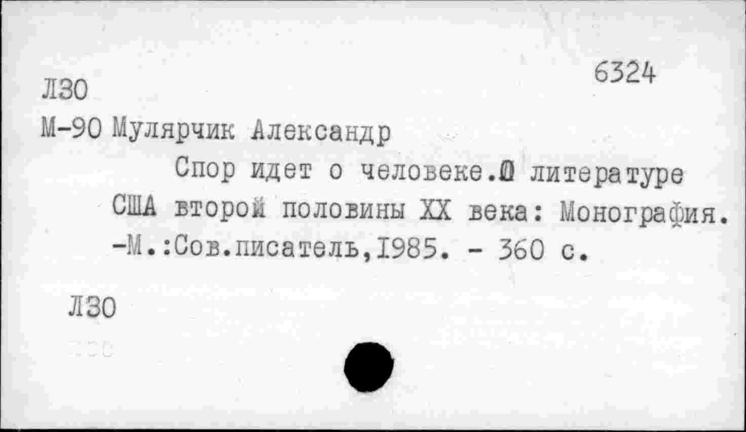 ﻿лзо
6324
М-90 Мулярчик Александр
Спор идет о человеке.0 литературе США второй половины XX века: Монография. -М.:Сов.писатель,1985. - 360 с.
ЛЗО